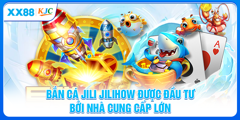Bắn cá Jili Jilihow được đầu tư bởi nhà cung cấp lớn